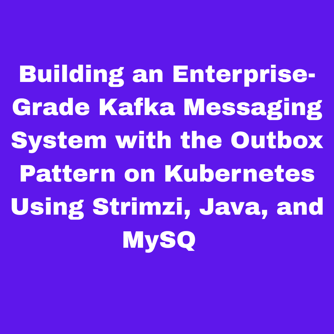 Building an Enterprise-Grade Kafka Messaging System with the Outbox Pattern on Kubernetes Using Strimzi, Java, and MySQL